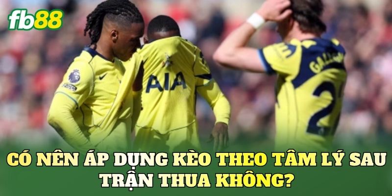 Có nên áp dụng kèo theo tâm lý sau trận thua không?