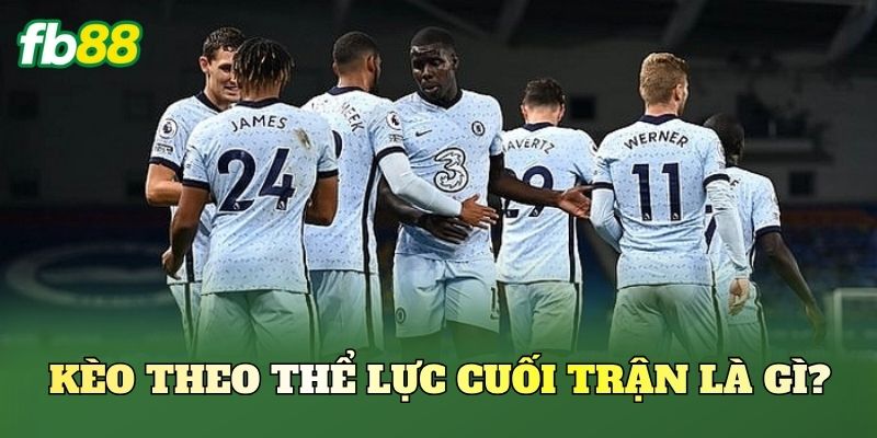 Kèo Theo Thể Lực Cuối Trận là gì?