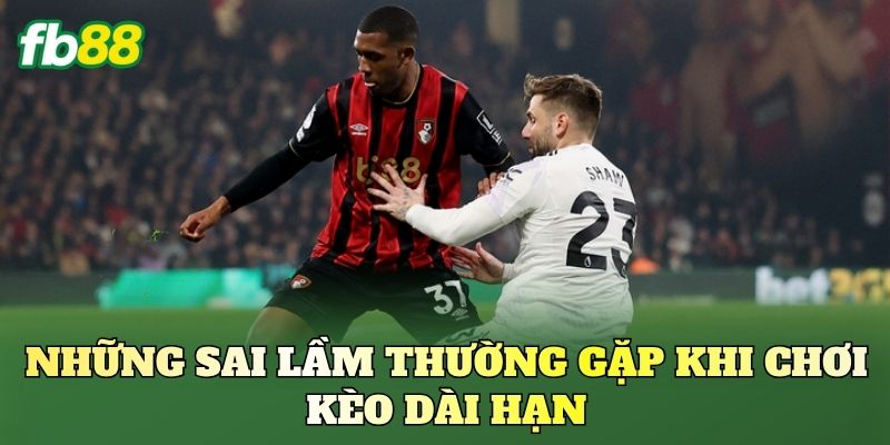 Những sai lầm thường gặp khi chơi kèo dài hạn