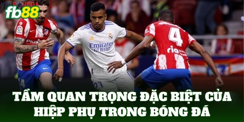 Tầm quan trọng đặc biệt của hiệp phụ trong bóng đá