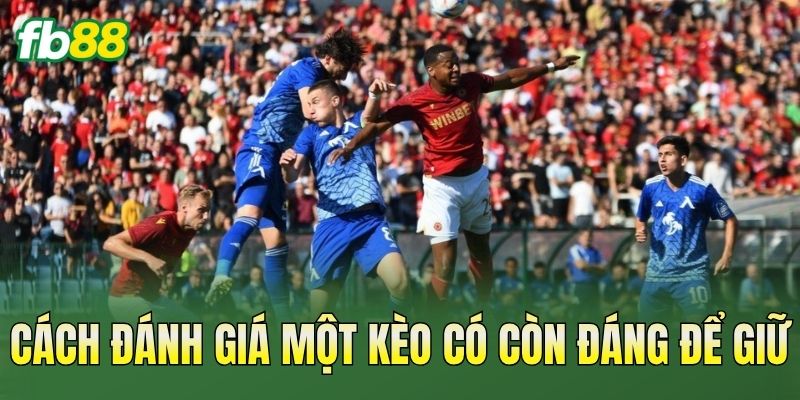 Cách đánh giá một kèo có còn đáng để giữ